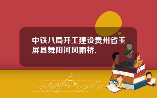 中铁八局开工建设贵州省玉屏县舞阳河风雨桥.