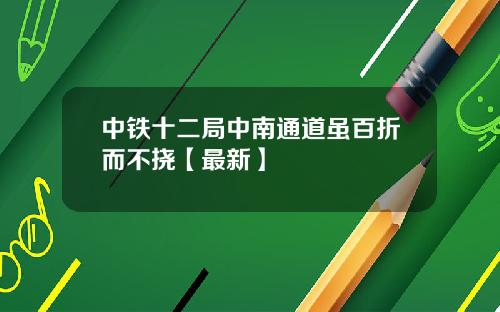 中铁十二局中南通道虽百折而不挠【最新】