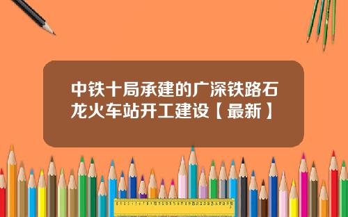 中铁十局承建的广深铁路石龙火车站开工建设【最新】