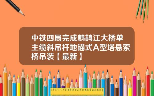 中铁四局完成鹧鸪江大桥单主缆斜吊杆地锚式A型塔悬索桥吊装【最新】