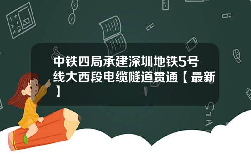 中铁四局承建深圳地铁5号线大西段电缆隧道贯通【最新】