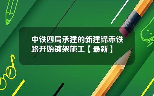 中铁四局承建的新建锦赤铁路开始铺架施工【最新】