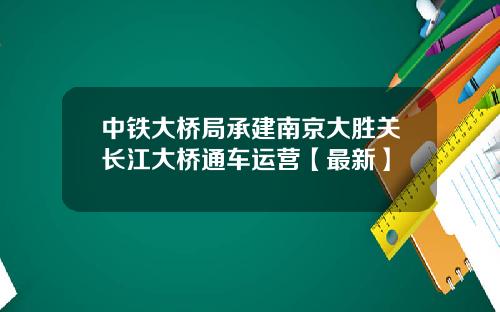 中铁大桥局承建南京大胜关长江大桥通车运营【最新】