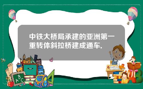 中铁大桥局承建的亚洲第一重转体斜拉桥建成通车.