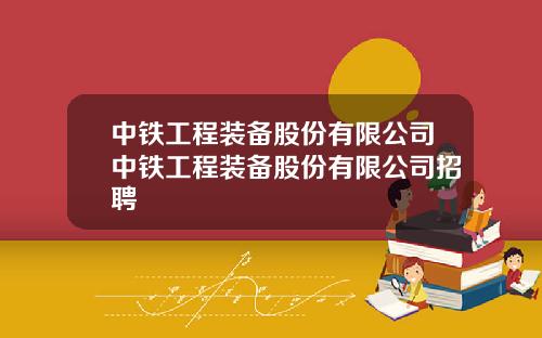 中铁工程装备股份有限公司中铁工程装备股份有限公司招聘