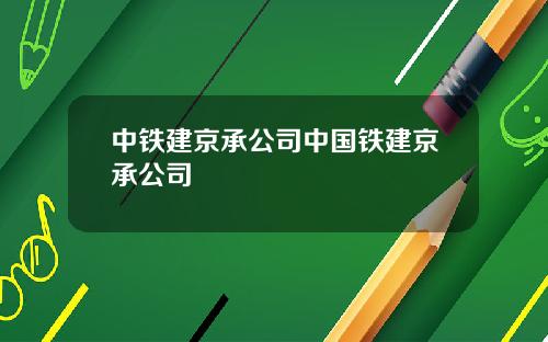 中铁建京承公司中国铁建京承公司
