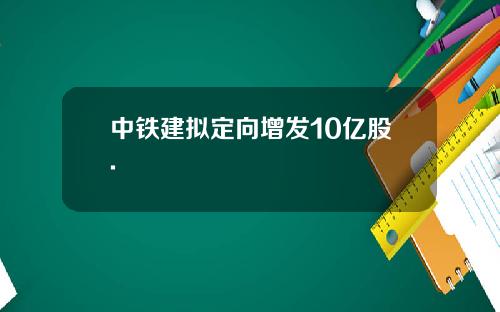 中铁建拟定向增发10亿股.