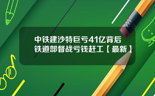 中铁建沙特巨亏41亿背后铁道部督战亏钱赶工【最新】