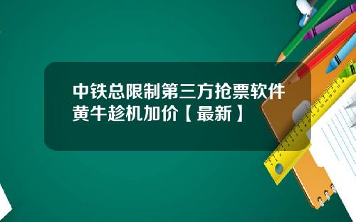 中铁总限制第三方抢票软件黄牛趁机加价【最新】