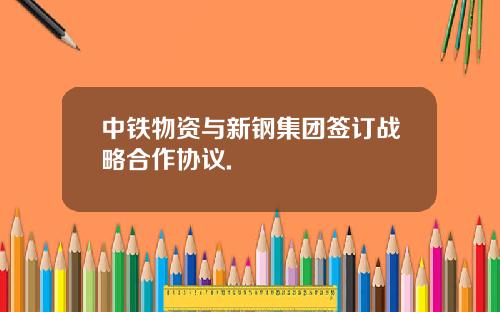 中铁物资与新钢集团签订战略合作协议.
