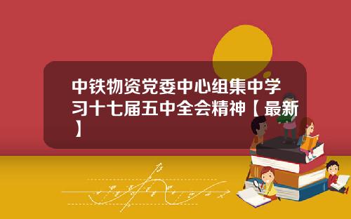 中铁物资党委中心组集中学习十七届五中全会精神【最新】