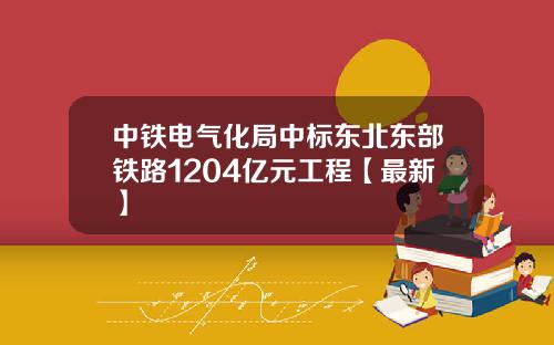 中铁电气化局中标东北东部铁路1204亿元工程【最新】
