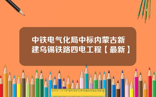 中铁电气化局中标内蒙古新建乌锡铁路四电工程【最新】