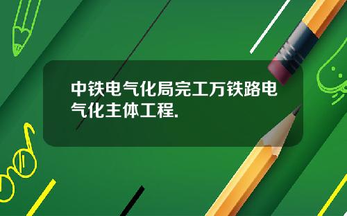 中铁电气化局完工万铁路电气化主体工程.