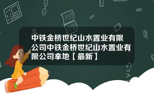 中铁金桥世纪山水置业有限公司中铁金桥世纪山水置业有限公司拿地【最新】