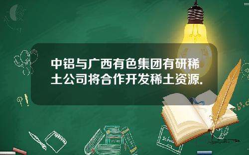 中铝与广西有色集团有研稀土公司将合作开发稀土资源.