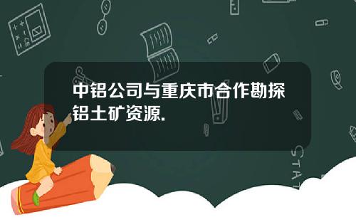 中铝公司与重庆市合作勘探铝土矿资源.