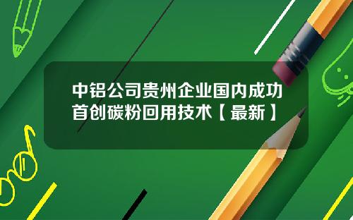 中铝公司贵州企业国内成功首创碳粉回用技术【最新】