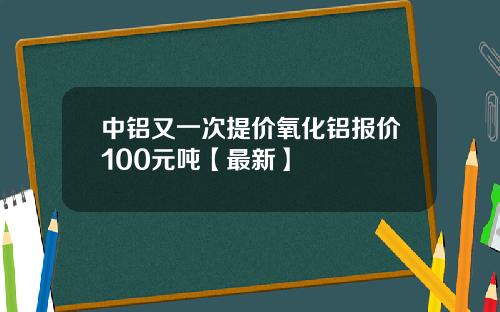 中铝又一次提价氧化铝报价100元吨【最新】