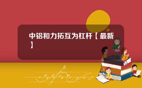 中铝和力拓互为杠杆【最新】