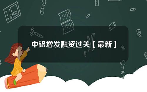 中铝增发融资过关【最新】