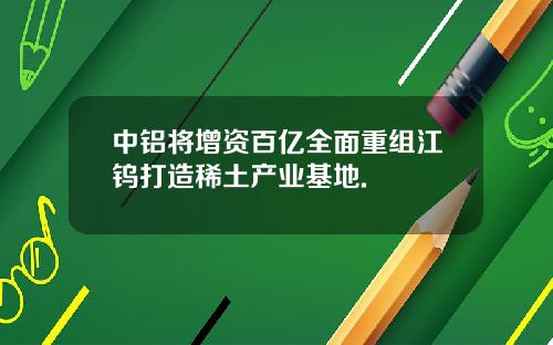 中铝将增资百亿全面重组江钨打造稀土产业基地.