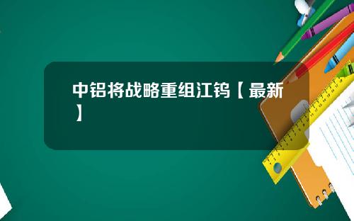 中铝将战略重组江钨【最新】