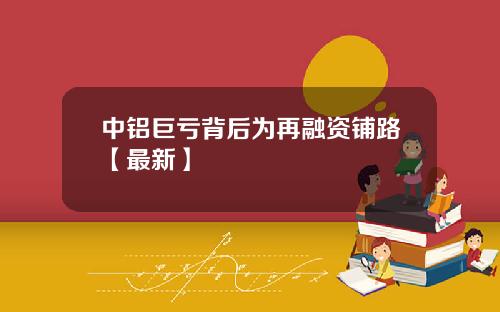 中铝巨亏背后为再融资铺路【最新】