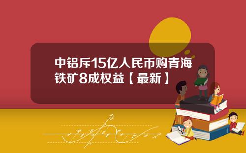 中铝斥15亿人民币购青海铁矿8成权益【最新】