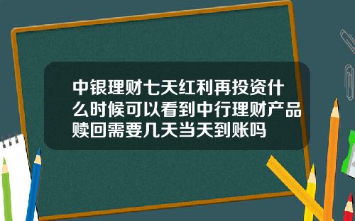 中银理财七天红利再投资什么时候可以看到中行理财产品赎回需要几天当天到账吗