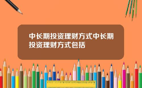 中长期投资理财方式中长期投资理财方式包括