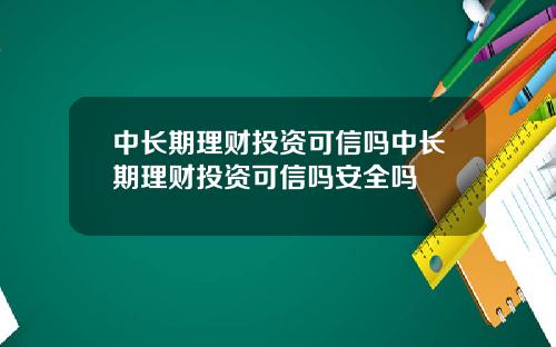 中长期理财投资可信吗中长期理财投资可信吗安全吗
