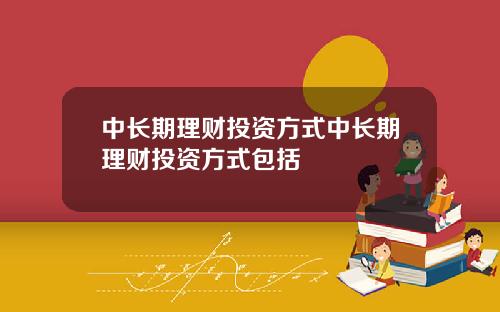 中长期理财投资方式中长期理财投资方式包括