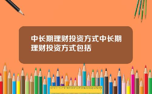 中长期理财投资方式中长期理财投资方式包括