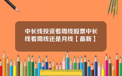 中长线投资看周线股票中长线看周线还是月线【最新】