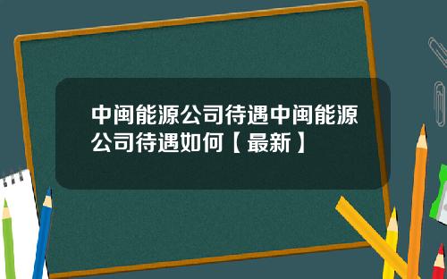 中闽能源公司待遇中闽能源公司待遇如何【最新】