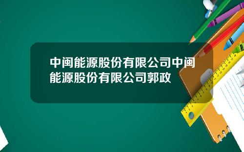 中闽能源股份有限公司中闽能源股份有限公司郭政