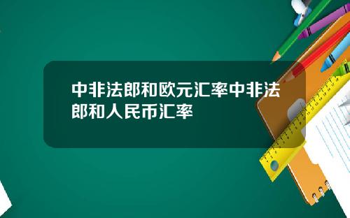 中非法郎和欧元汇率中非法郎和人民币汇率