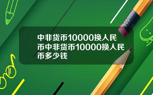 中非货币10000换人民币中非货币10000换人民币多少钱