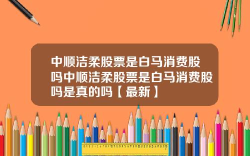 中顺洁柔股票是白马消费股吗中顺洁柔股票是白马消费股吗是真的吗【最新】