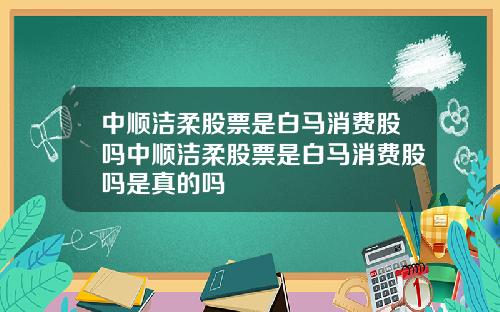 中顺洁柔股票是白马消费股吗中顺洁柔股票是白马消费股吗是真的吗