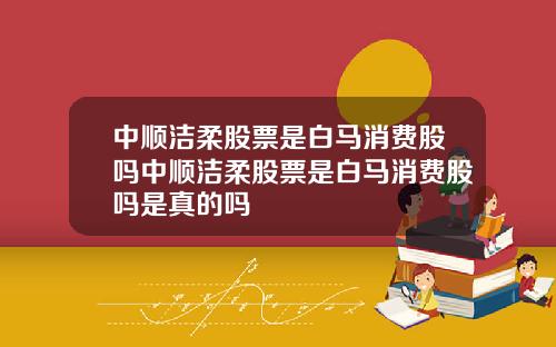 中顺洁柔股票是白马消费股吗中顺洁柔股票是白马消费股吗是真的吗