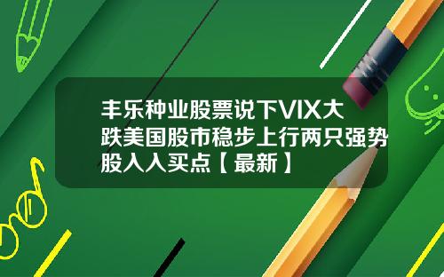丰乐种业股票说下VIX大跌美国股市稳步上行两只强势股入入买点【最新】