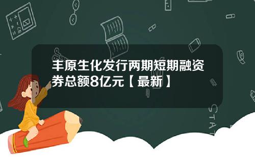 丰原生化发行两期短期融资券总额8亿元【最新】