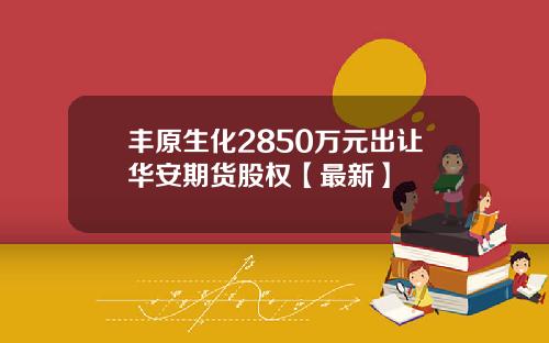 丰原生化2850万元出让华安期货股权【最新】