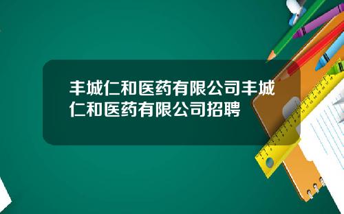 丰城仁和医药有限公司丰城仁和医药有限公司招聘