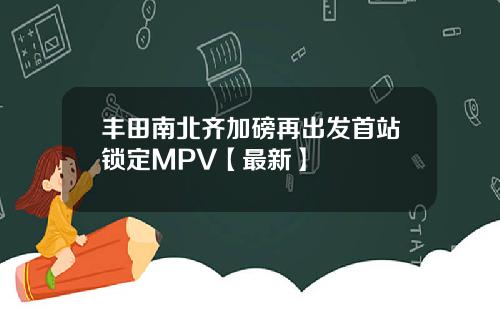 丰田南北齐加磅再出发首站锁定MPV【最新】