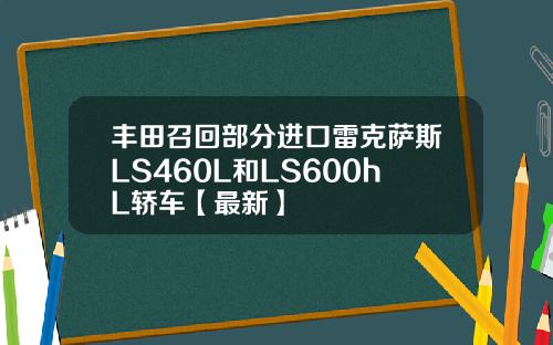 丰田召回部分进口雷克萨斯LS460L和LS600hL轿车【最新】