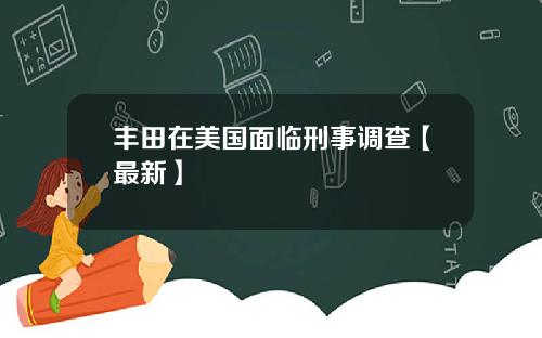 丰田在美国面临刑事调查【最新】