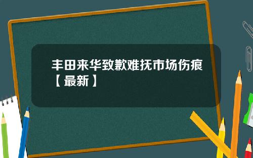 丰田来华致歉难抚市场伤痕【最新】
